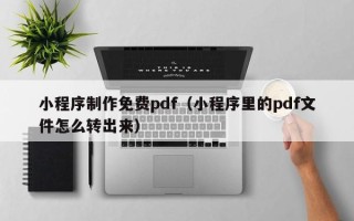 常宁小程序制作免费pdf（小程序里的pdf文件怎么转出来）