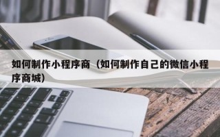 常宁如何制作小程序商（如何制作自己的微信小程序商城）